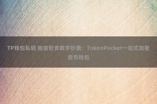 TP钱包私钥 拖沓贬责数字钞票：TokenPocket一站式加密货币钱包