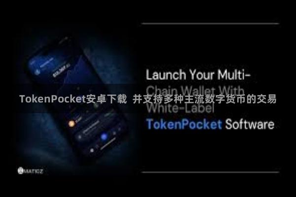 TokenPocket安卓下载  并支持多种主流数字货币的交易